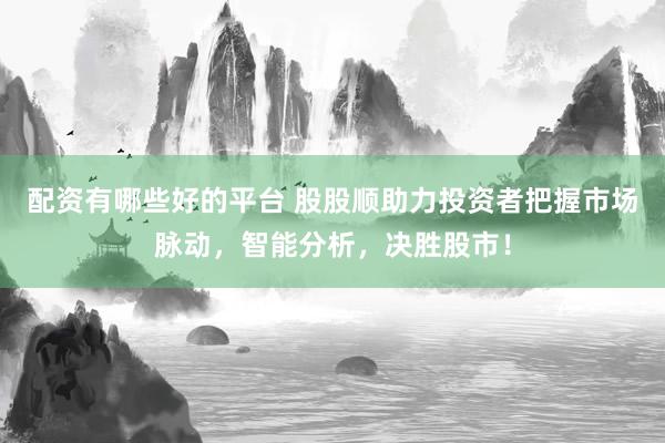 配资有哪些好的平台 股股顺助力投资者把握市场脉动，智能分析，决胜股市！