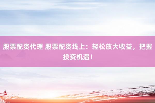 股票配资代理 股票配资线上：轻松放大收益，把握投资机遇！
