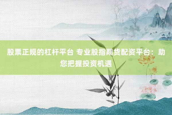 股票正规的杠杆平台 专业股指期货配资平台：助您把握投资机遇