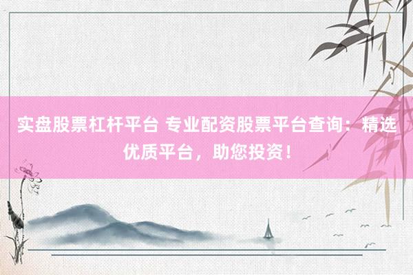 实盘股票杠杆平台 专业配资股票平台查询：精选优质平台，助您投资！
