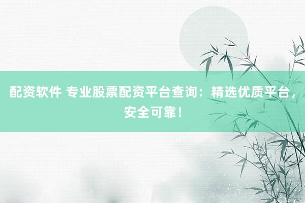 配资软件 专业股票配资平台查询：精选优质平台，安全可靠！