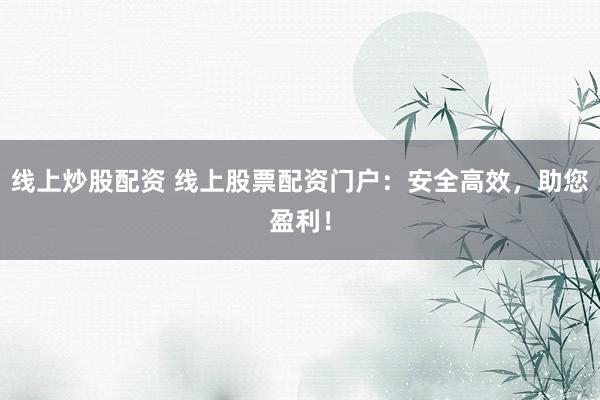 线上炒股配资 线上股票配资门户：安全高效，助您盈利！