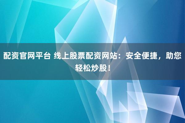 配资官网平台 线上股票配资网站：安全便捷，助您轻松炒股！