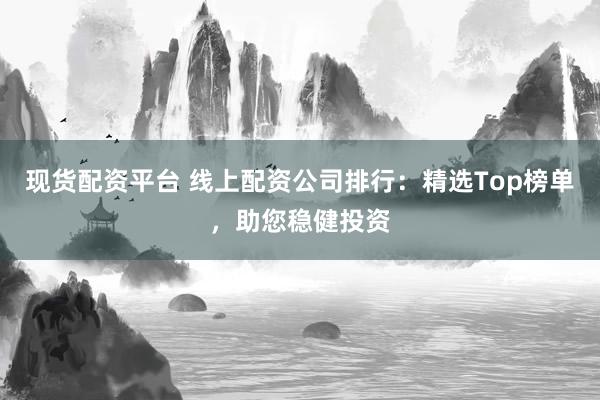 现货配资平台 线上配资公司排行：精选Top榜单，助您稳健投资