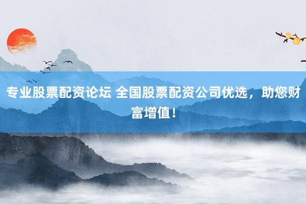 专业股票配资论坛 全国股票配资公司优选，助您财富增值！
