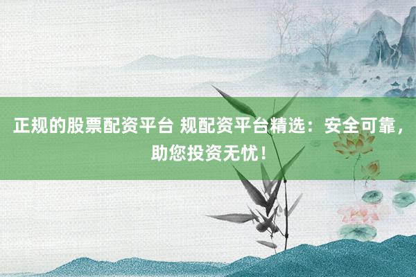正规的股票配资平台 规配资平台精选：安全可靠，助您投资无忧！