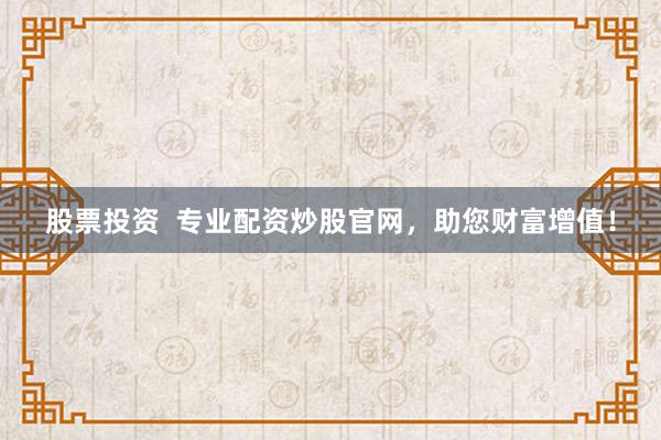 股票投资  专业配资炒股官网，助您财富增值！