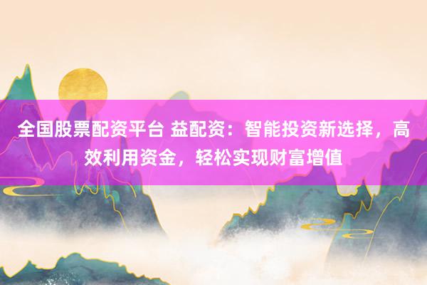 全国股票配资平台 益配资：智能投资新选择，高效利用资金，轻松实现财富增值