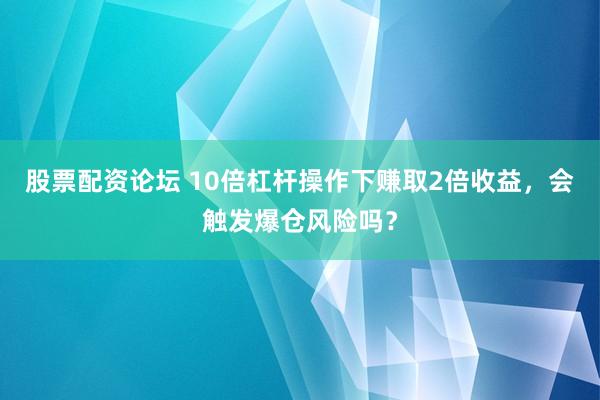 股票配资论坛 10倍杠杆操作下赚取2倍收益，会触发爆仓风险吗？