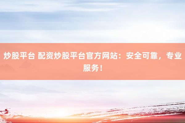 炒股平台 配资炒股平台官方网站：安全可靠，专业服务！