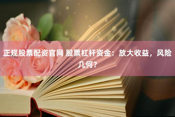 正规股票配资官网 股票杠杆资金：放大收益，风险几何？