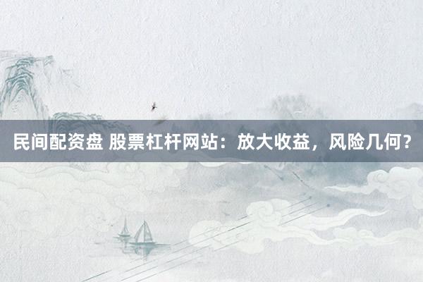 民间配资盘 股票杠杆网站：放大收益，风险几何？