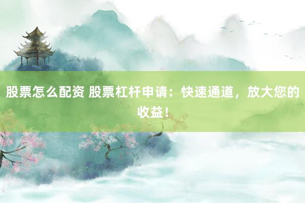 股票怎么配资 股票杠杆申请：快速通道，放大您的收益！