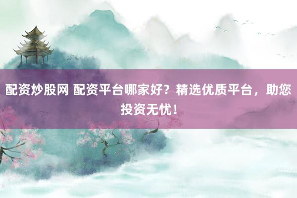 配资炒股网 配资平台哪家好？精选优质平台，助您投资无忧！