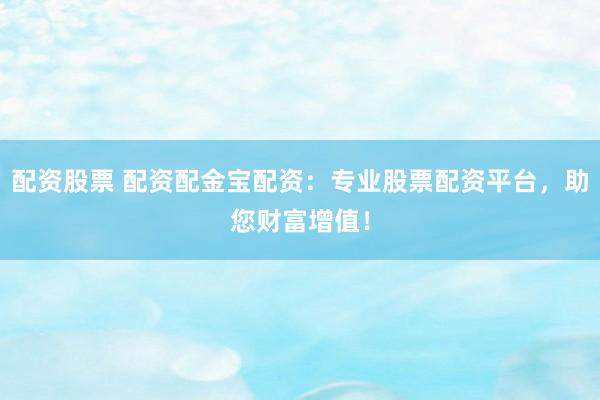 配资股票 配资配金宝配资:专业股票配资平台,助您财富增值!