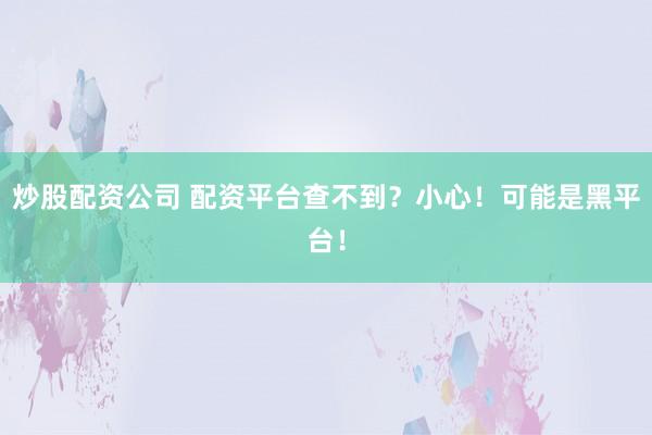 炒股配资公司 配资平台查不到？小心！可能是黑平台！