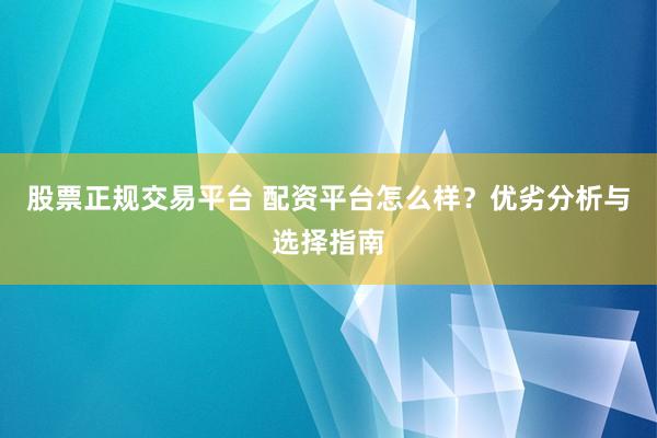股票正规交易平台 配资平台怎么样？优劣分析与选择指南