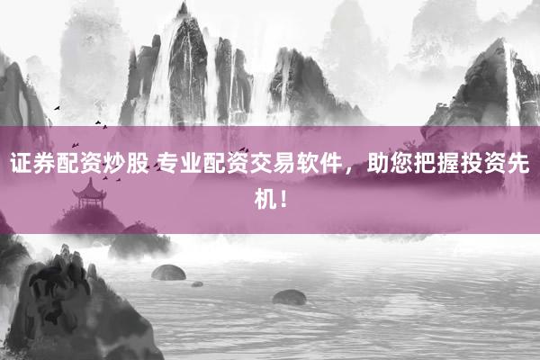 证券配资炒股 专业配资交易软件，助您把握投资先机！