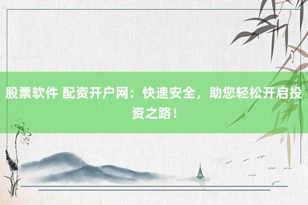 股票软件 配资开户网：快速安全，助您轻松开启投资之路！