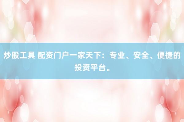 炒股工具 配资门户一家天下：专业、安全、便捷的投资平台。