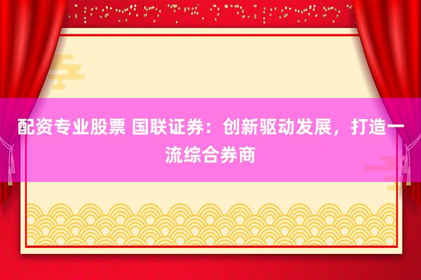配资专业股票 国联证券：创新驱动发展，打造一流综合券商
