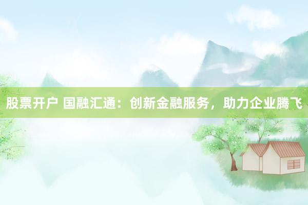 股票开户 国融汇通：创新金融服务，助力企业腾飞