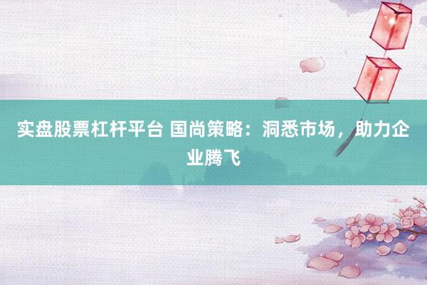 实盘股票杠杆平台 国尚策略：洞悉市场，助力企业腾飞