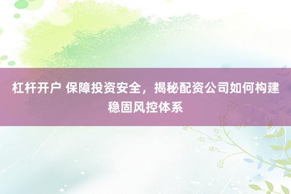 杠杆开户 保障投资安全，揭秘配资公司如何构建稳固风控体系