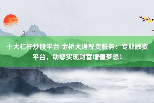 十大杠杆炒股平台 金桥大通配资服务:专业融资平台,助您实现财富增值梦想!