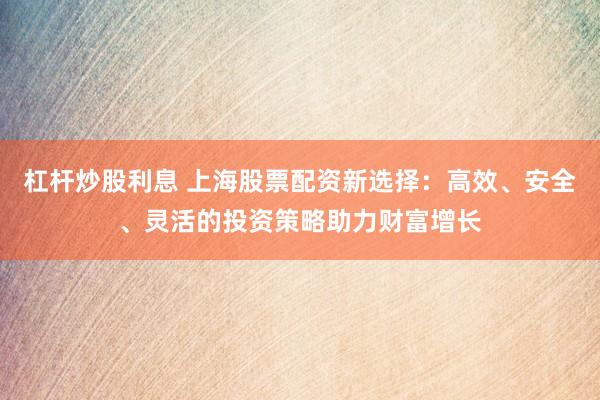杠杆炒股利息 上海股票配资新选择：高效、安全、灵活的投资策略助力财富增长