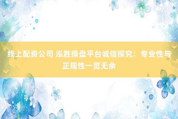 线上配资公司 泓胜操盘平台诚信探究：专业性与正规性一览无余