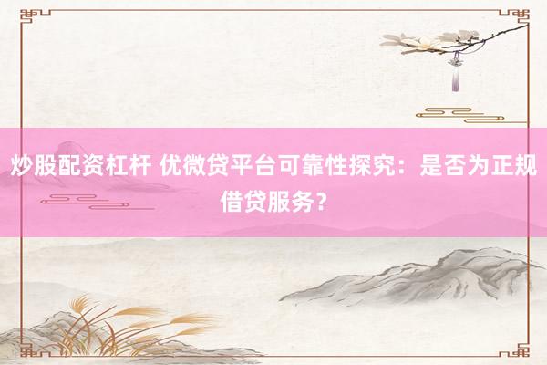 炒股配资杠杆 优微贷平台可靠性探究：是否为正规借贷服务？