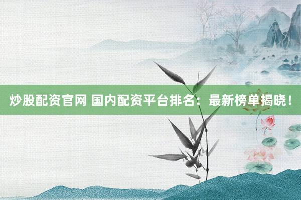 炒股配资官网 国内配资平台排名：最新榜单揭晓！