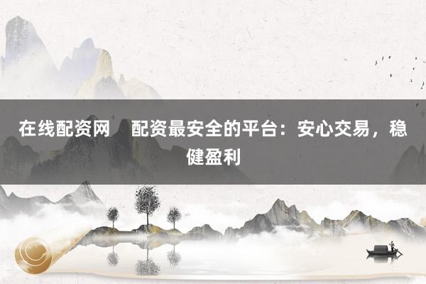 在线配资网    配资最安全的平台：安心交易，稳健盈利