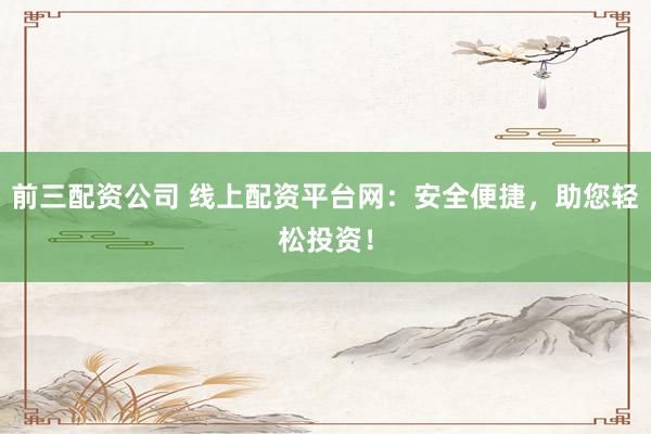 前三配资公司 线上配资平台网：安全便捷，助您轻松投资！