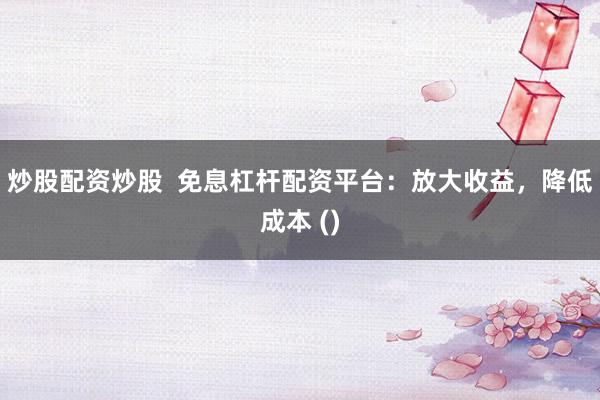 炒股配资炒股  免息杠杆配资平台：放大收益，降低成本 ()