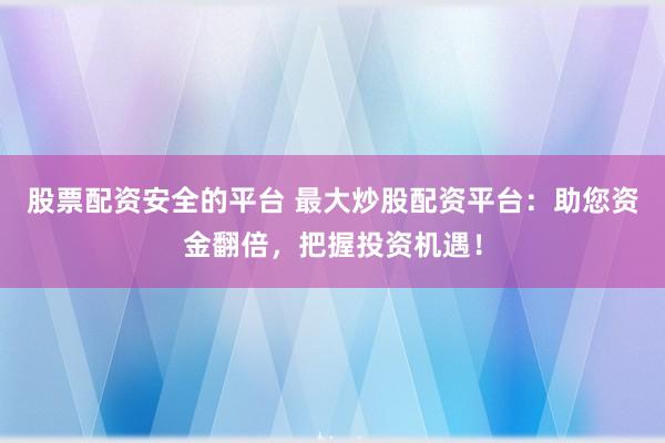 股票配资安全的平台 最大炒股配资平台：助您资金翻倍，把握投资机遇！