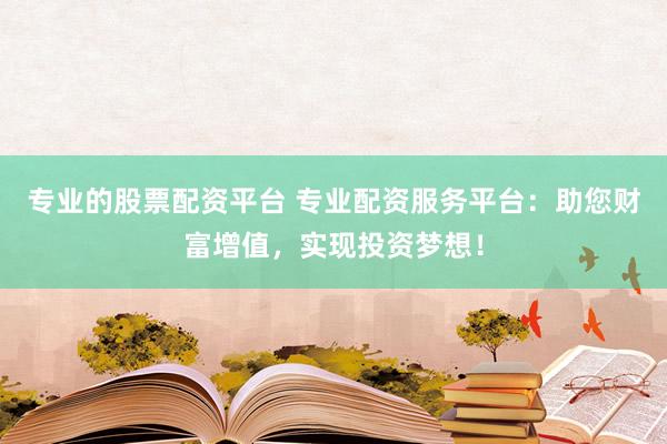 专业的股票配资平台 专业配资服务平台：助您财富增值，实现投资梦想！