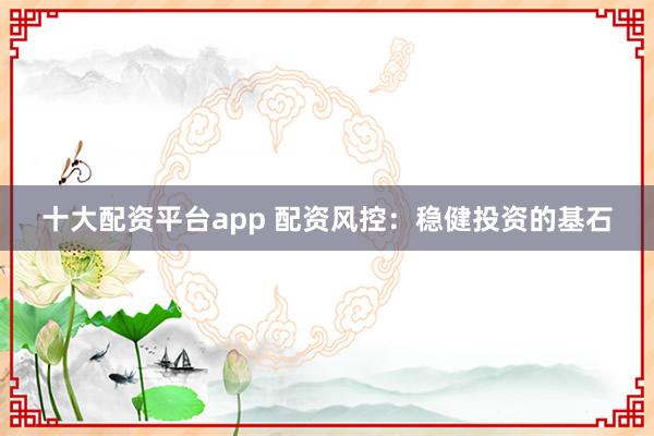 十大配资平台app 配资风控：稳健投资的基石