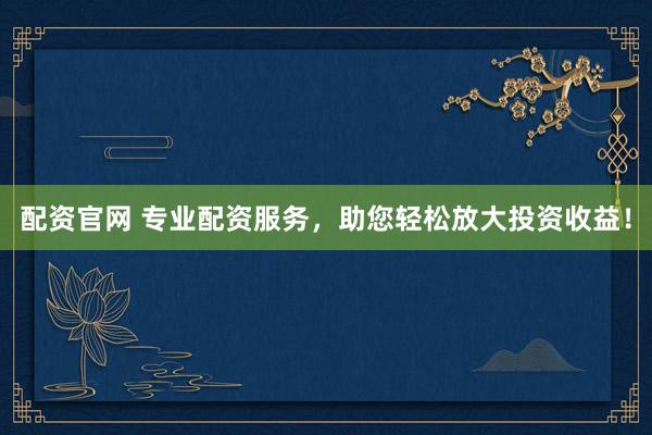 配资官网 专业配资服务，助您轻松放大投资收益！