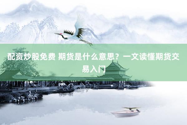 配资炒股免费 期货是什么意思？一文读懂期货交易入门