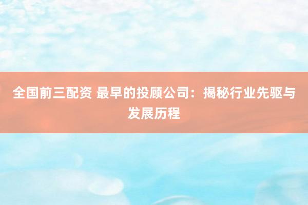 全国前三配资 最早的投顾公司：揭秘行业先驱与发展历程