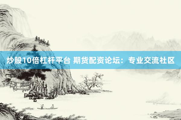 炒股10倍杠杆平台 期货配资论坛：专业交流社区
