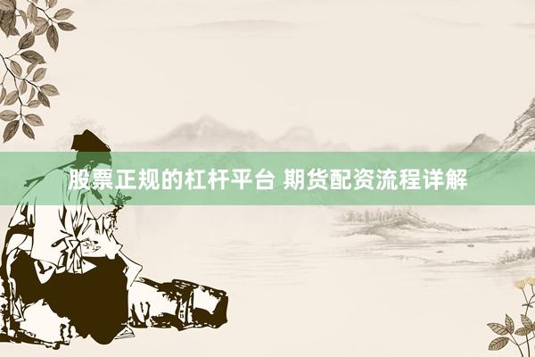 股票正规的杠杆平台 期货配资流程详解