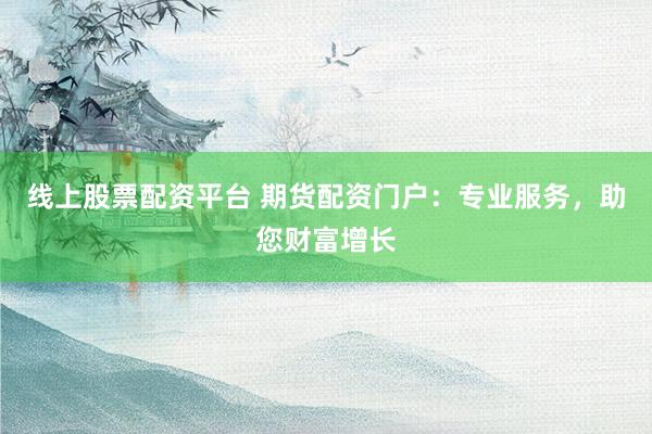 线上股票配资平台 期货配资门户：专业服务，助您财富增长