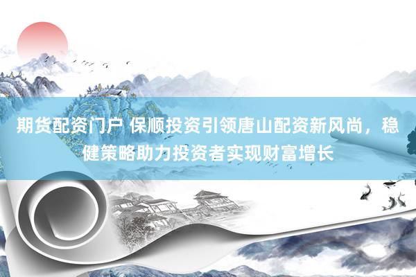 期货配资门户 保顺投资引领唐山配资新风尚，稳健策略助力投资者实现财富增长