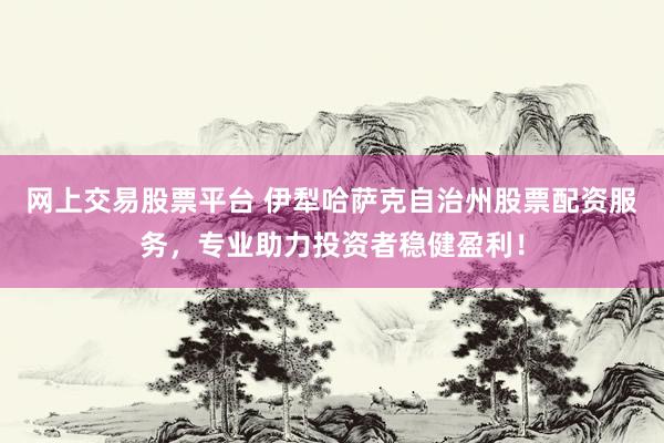 网上交易股票平台 伊犁哈萨克自治州股票配资服务，专业助力投资者稳健盈利！