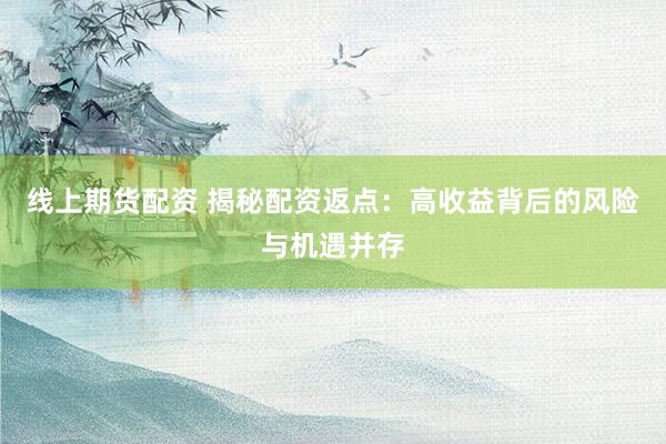 线上期货配资 揭秘配资返点：高收益背后的风险与机遇并存