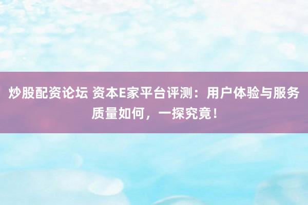 炒股配资论坛 资本E家平台评测：用户体验与服务质量如何，一探究竟！
