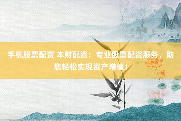 手机股票配资 本财配资：专业股票配资服务，助您轻松实现资产增值！